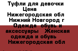 Туфли для девочки › Цена ­ 500 - Нижегородская обл., Нижний Новгород г. Одежда, обувь и аксессуары » Женская одежда и обувь   . Нижегородская обл.